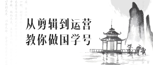 教你如何从剪辑到运营做国学号-