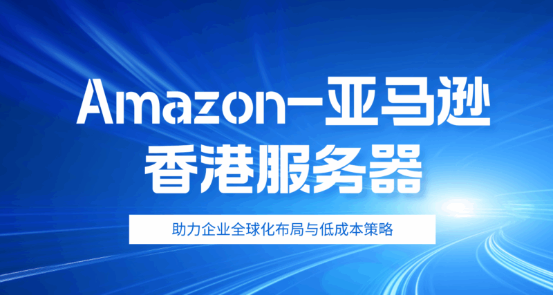 Amazon香港服务器：助力企业全球化布局与低成本策略-